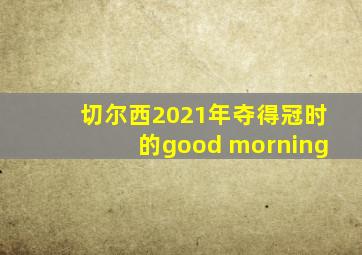 切尔西2021年夺得冠时的good morning